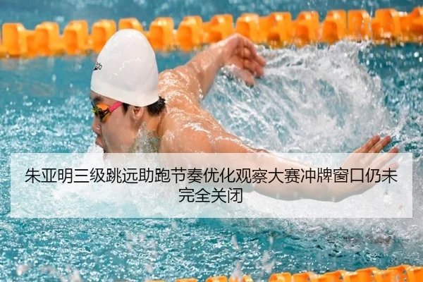 朱亚明三级跳远助跑节奏优化观察大赛冲牌窗口仍未完全关闭