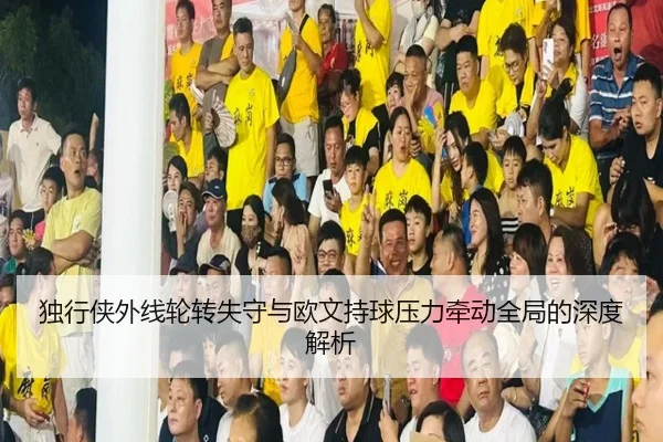 独行侠外线轮转失守与欧文持球压力牵动全局的深度解析